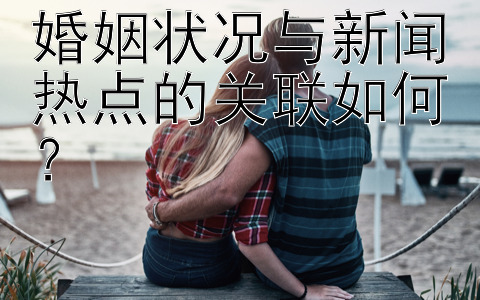 婚姻状况与新闻热点的关联如何？